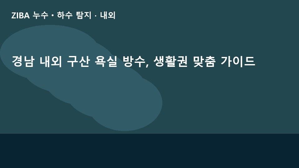 경남 내외 구산 욕실 방수, 생활권 맞춤 가이드