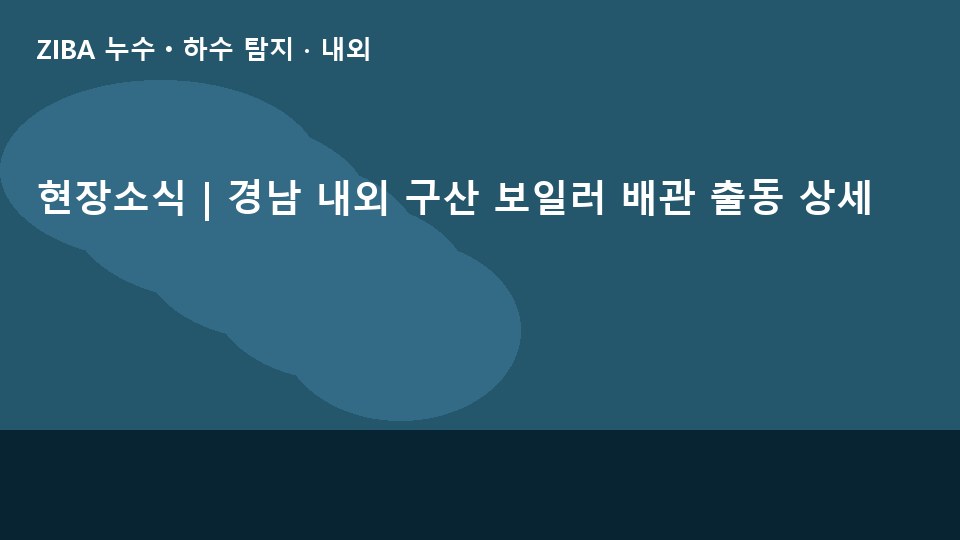 현장소식 | 경남 내외 구산 보일러 배관 출동 상세